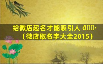 给微店起名才能吸引人 🕷 （微店取名字大全2015）